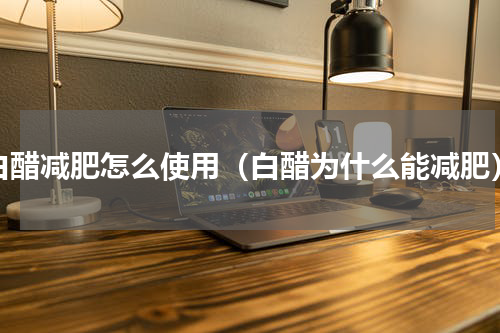 白醋减肥怎么使用（白醋为什么能减肥）
