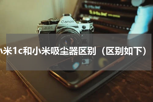 小米1c和小米吸尘器区别（区别如下）