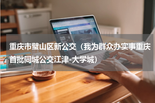 重庆市璧山区新公交（我为群众办实事重庆首批同城公交江津-大学城）