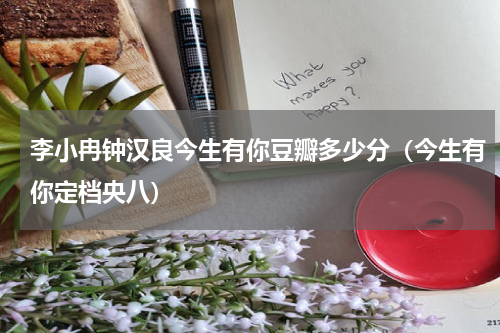 李小冉钟汉良今生有你豆瓣多少分（今生有你定档央八）