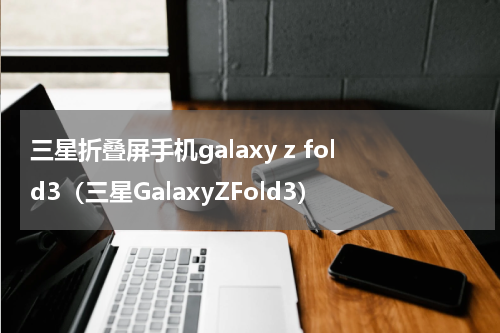 三星折叠屏手机galaxy z fold3（三星GalaxyZFold3）