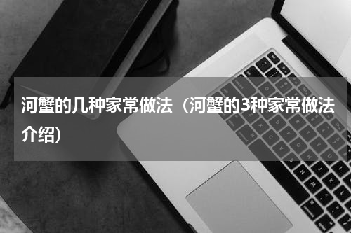 河蟹的几种家常做法（河蟹的3种家常做法介绍）