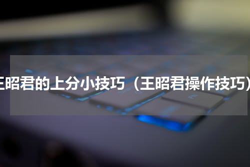 王昭君的上分小技巧（王昭君操作技巧）