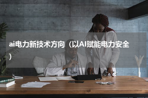 ai电力新技术方向（以AI赋能电力安全）
