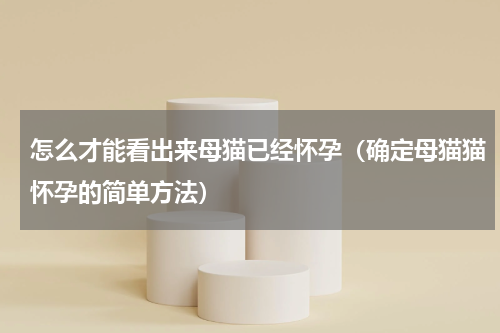 怎么才能看出来母猫已经怀孕（确定母猫猫怀孕的简单方法）