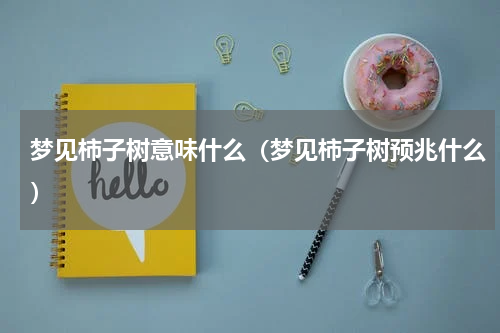 梦见柿子树意味什么（梦见柿子树预兆什么）