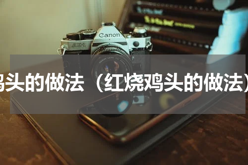 鸡头的做法（红烧鸡头的做法）