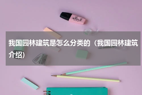 我国园林建筑是怎么分类的（我国园林建筑介绍）