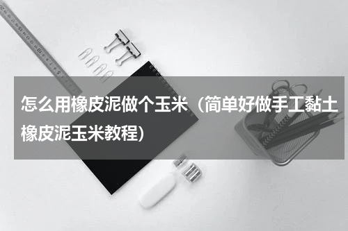 怎么用橡皮泥做个玉米（简单好做手工黏土橡皮泥玉米教程）