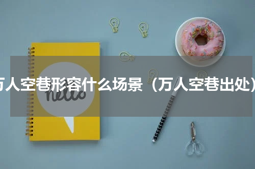 万人空巷形容什么场景（万人空巷出处）