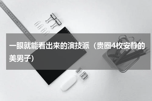 一眼就能看出来的演技派（贵圈4枚安静的美男子）