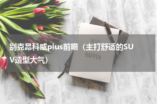 别克昂科威plus前瞻（主打舒适的SUV造型大气）