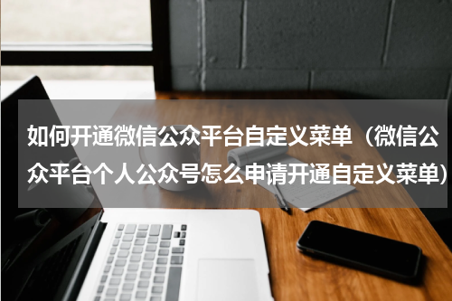 如何开通微信公众平台自定义菜单（微信公众平台个人公众号怎么申请开通自定义菜单）