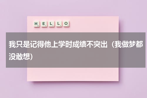 我只是记得他上学时成绩不突出（我做梦都没敢想）