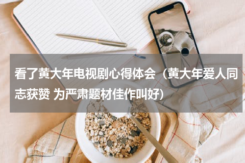 看了黄大年电视剧心得体会（黄大年爱人同志获赞 为严肃题材佳作叫好）
