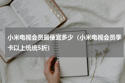小米电视会员最便宜多少（小米电视会员季卡以上统统5折）