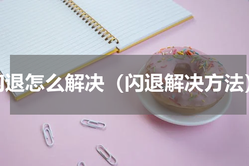 闪退怎么解决（闪退解决方法）