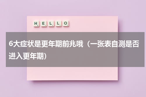 6大症状是更年期前兆哦（一张表自测是否进入更年期）