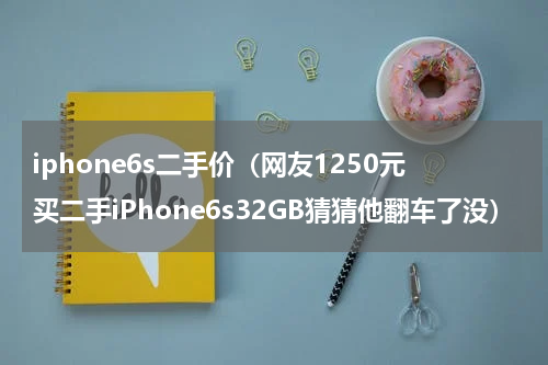 iphone6s二手价（网友1250元买二手iPhone6s32GB猜猜他翻车了没）