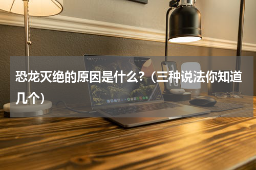 恐龙灭绝的原因是什么?（三种说法你知道几个）