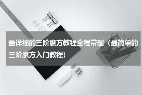 最详细的三阶魔方教程全程带图（最简单的三阶魔方入门教程）