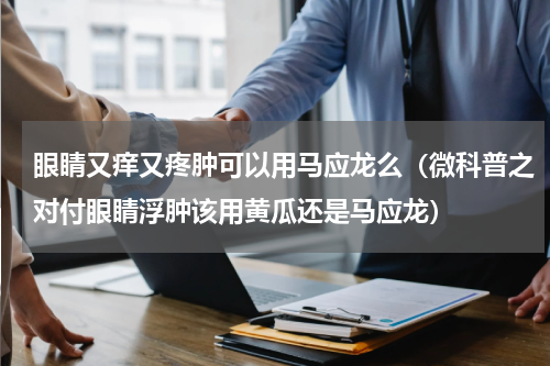 眼睛又痒又疼肿可以用马应龙么（微科普之对付眼睛浮肿该用黄瓜还是马应龙）