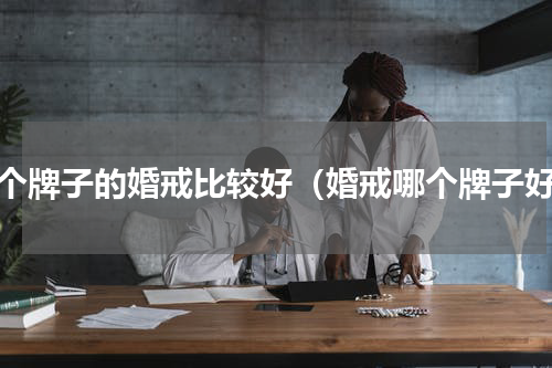 哪个牌子的婚戒比较好（婚戒哪个牌子好）