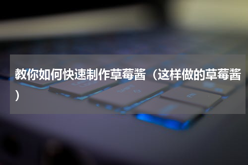 教你如何快速制作草莓酱（这样做的草莓酱）