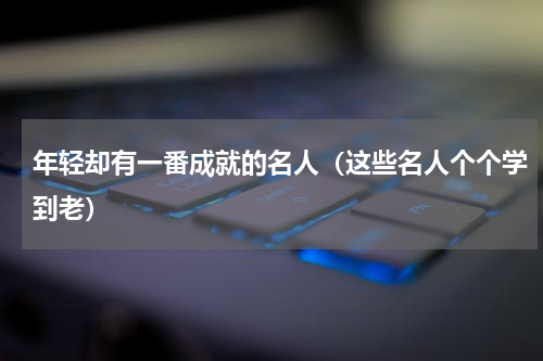 年轻却有一番成就的名人（这些名人个个学到老）