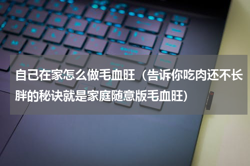 自己在家怎么做毛血旺（告诉你吃肉还不长胖的秘诀就是家庭随意版毛血旺）