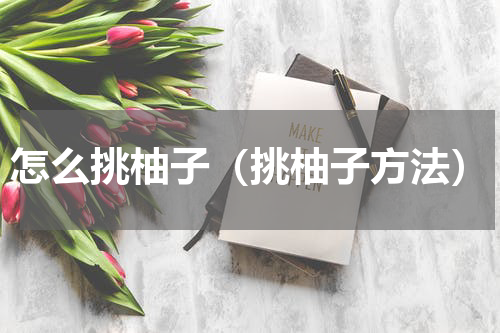 怎么挑柚子（挑柚子方法）