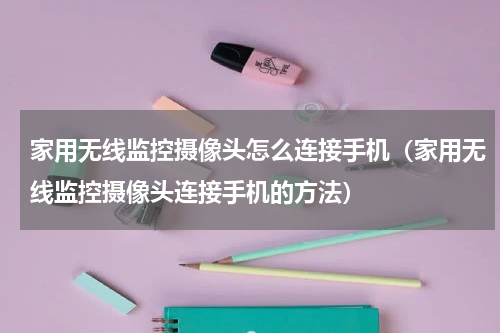 家用无线监控摄像头怎么连接手机（家用无线监控摄像头连接手机的方法）