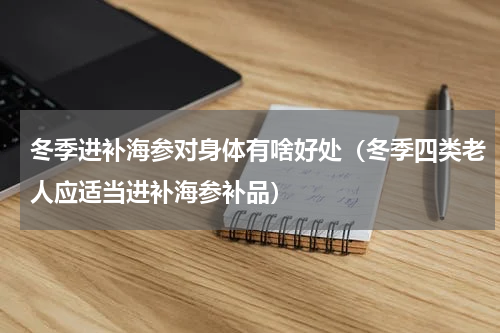 冬季进补海参对身体有啥好处（冬季四类老人应适当进补海参补品）