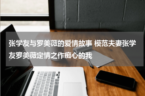 张学友与罗美薇的爱情故事 模范夫妻张学友罗美薇定情之作痴心的我