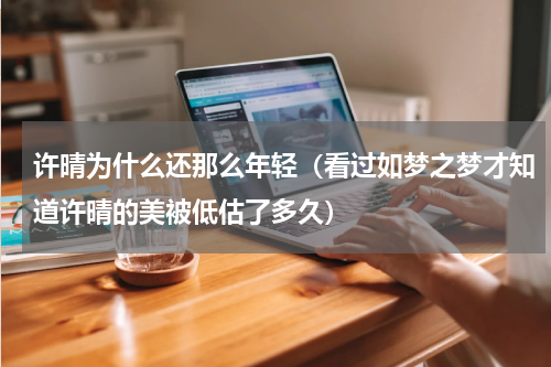许晴为什么还那么年轻（看过如梦之梦才知道许晴的美被低估了多久）