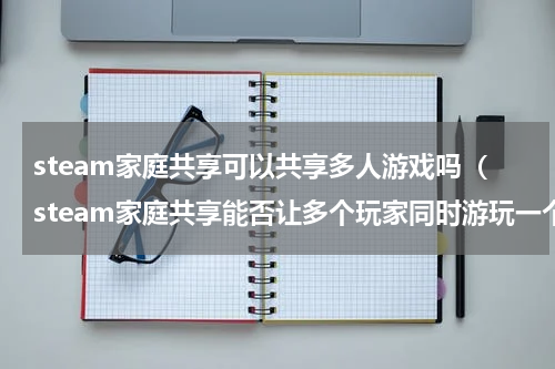 steam家庭共享可以共享多人游戏吗（steam家庭共享能否让多个玩家同时游玩一个游戏）