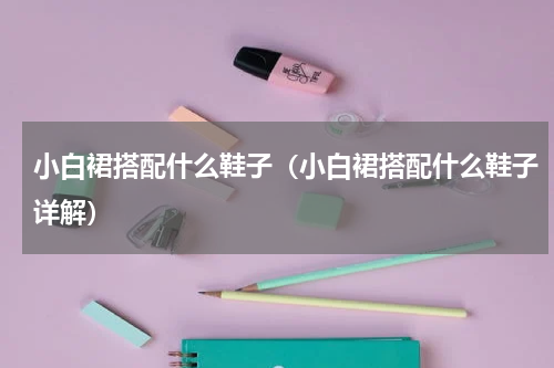 小白裙搭配什么鞋子（小白裙搭配什么鞋子详解）