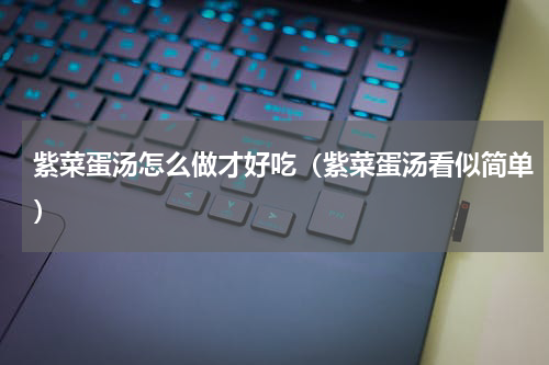 紫菜蛋汤怎么做才好吃（紫菜蛋汤看似简单）