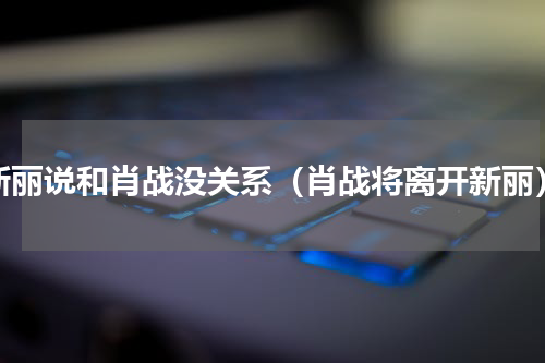 新丽说和肖战没关系（肖战将离开新丽）