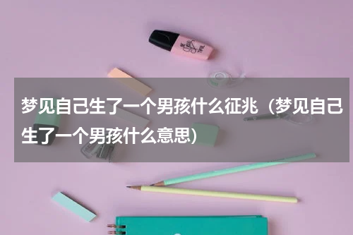 梦见自己生了一个男孩什么征兆（梦见自己生了一个男孩什么意思）