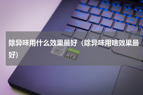 除异味用什么效果最好（除异味用啥效果最好）