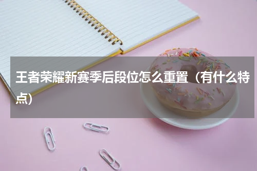 王者荣耀新赛季后段位怎么重置（有什么特点）