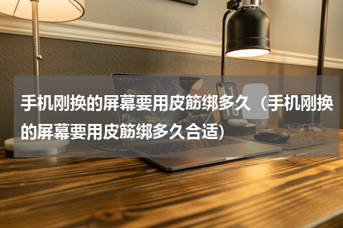 手机刚换的屏幕要用皮筋绑多久（手机刚换的屏幕要用皮筋绑多久合适）