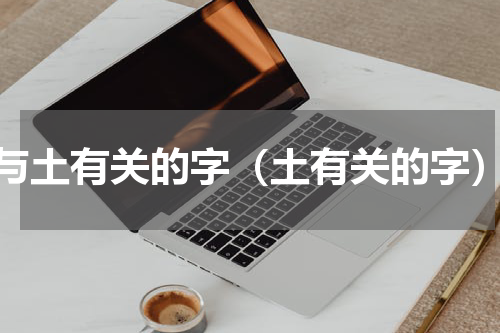 与土有关的字（土有关的字）