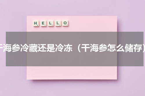 干海参冷藏还是冷冻（干海参怎么储存）