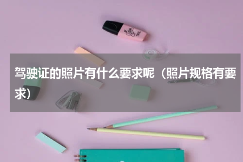 驾驶证的照片有什么要求呢（照片规格有要求）