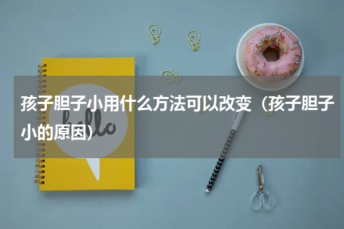 孩子胆子小用什么方法可以改变（孩子胆子小的原因）