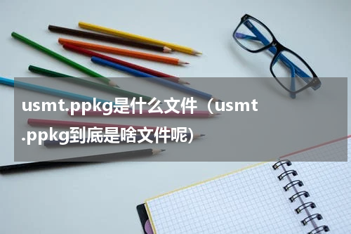 usmt.ppkg是什么文件（usmt.ppkg到底是啥文件呢）