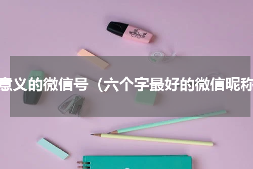 有意义的微信号（六个字最好的微信昵称）