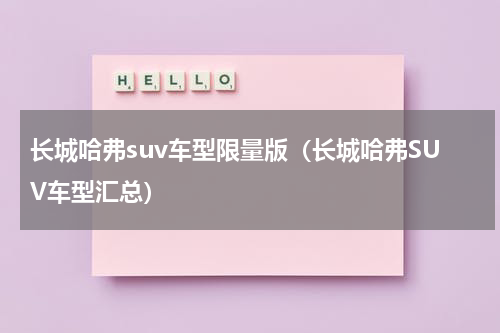 长城哈弗suv车型限量版（长城哈弗SUV车型汇总）